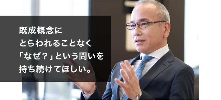 既成概念にとらわれることなく「なぜ？」という問いを持ち続けてほしい。