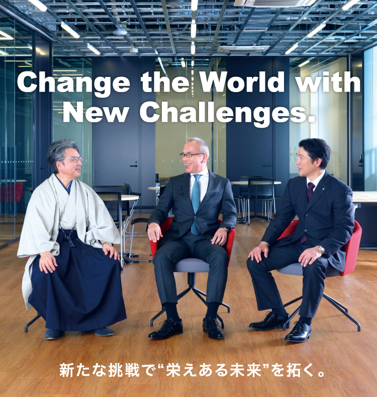 Change the World with　New Challenges.　新たな挑戦で“栄えある未来”を拓く。